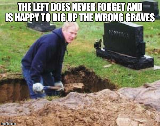 Grave digger | THE LEFT DOES NEVER FORGET AND IS HAPPY TO DIG UP THE WRONG GRAVES | image tagged in grave digger | made w/ Imgflip meme maker