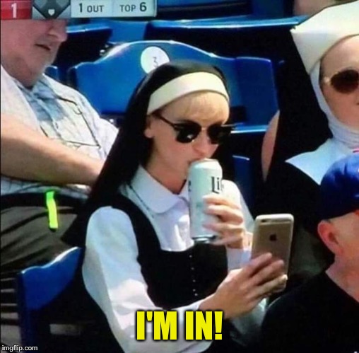 Nun drinking beer at baseball game | I'M IN! | image tagged in nun drinking beer at baseball game | made w/ Imgflip meme maker