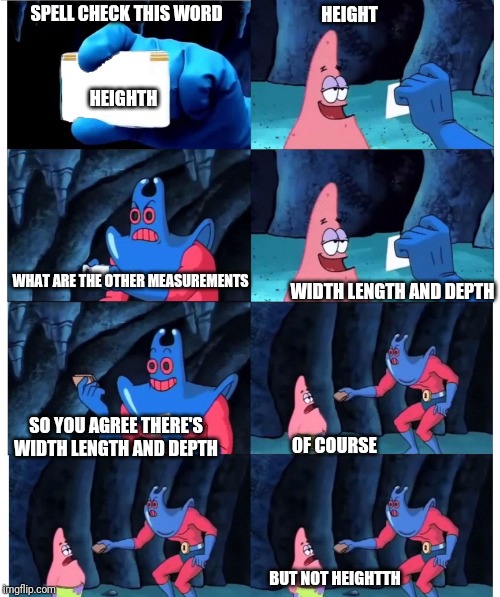 Why isn't heighth a word | HEIGHT; SPELL CHECK THIS WORD; HEIGHTH; WHAT ARE THE OTHER MEASUREMENTS; WIDTH LENGTH AND DEPTH; SO YOU AGREE THERE'S WIDTH LENGTH AND DEPTH; OF COURSE; BUT NOT HEIGHTTH | image tagged in patrick not my wallet blank id | made w/ Imgflip meme maker