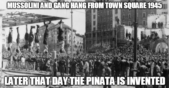 This Day In History |  MUSSOLINI AND GANG HANG FROM TOWN SQUARE 1945; LATER THAT DAY THE PINATA IS INVENTED | image tagged in mussolini,hang,pinata,invention | made w/ Imgflip meme maker