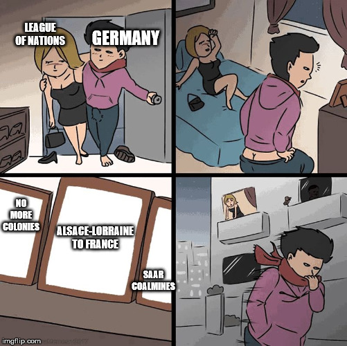 Guy leaving date | LEAGUE OF NATIONS GERMANY NO MORE COLONIES ALSACE-LORRAINE TO FRANCE SAAR COALMINES | image tagged in guy leaving date | made w/ Imgflip meme maker