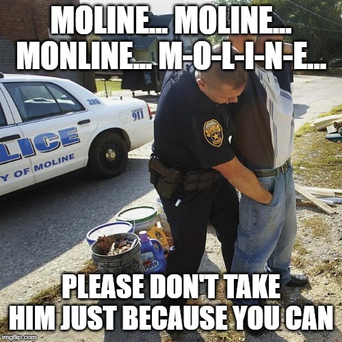 I'm begging of you please don't take my man | MOLINE... MOLINE... MONLINE... M-O-L-I-N-E... PLEASE DON'T TAKE HIM JUST BECAUSE YOU CAN | image tagged in jolene,dolly parton,moline,police,arrest,country music | made w/ Imgflip meme maker