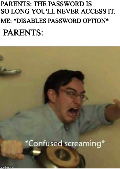 Parents and Passwords | PARENTS: THE PASSWORD IS SO LONG YOU'LL NEVER ACCESS IT. ME: *DISABLES PASSWORD OPTION*; PARENTS: | image tagged in confused screaming | made w/ Imgflip meme maker