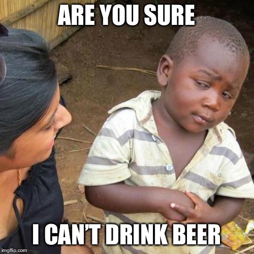 Third World Skeptical Kid | ARE YOU SURE; I CAN’T DRINK BEER | image tagged in memes,third world skeptical kid | made w/ Imgflip meme maker