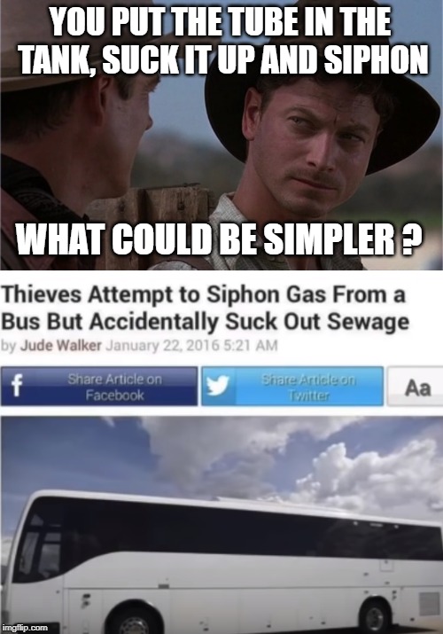 be careful how hard you suck ! | YOU PUT THE TUBE IN THE  TANK, SUCK IT UP AND SIPHON; WHAT COULD BE SIMPLER ? | image tagged in siphon gas,sewage,fail | made w/ Imgflip meme maker