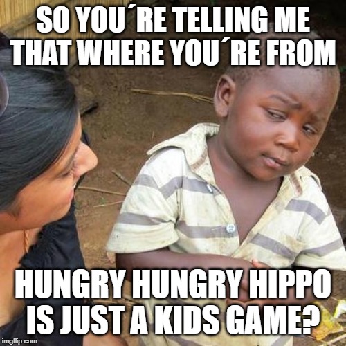 Third World Skeptical Kid Meme | SO YOU´RE TELLING ME
THAT WHERE YOU´RE FROM; HUNGRY HUNGRY HIPPO
IS JUST A KIDS GAME? | image tagged in memes,third world skeptical kid | made w/ Imgflip meme maker