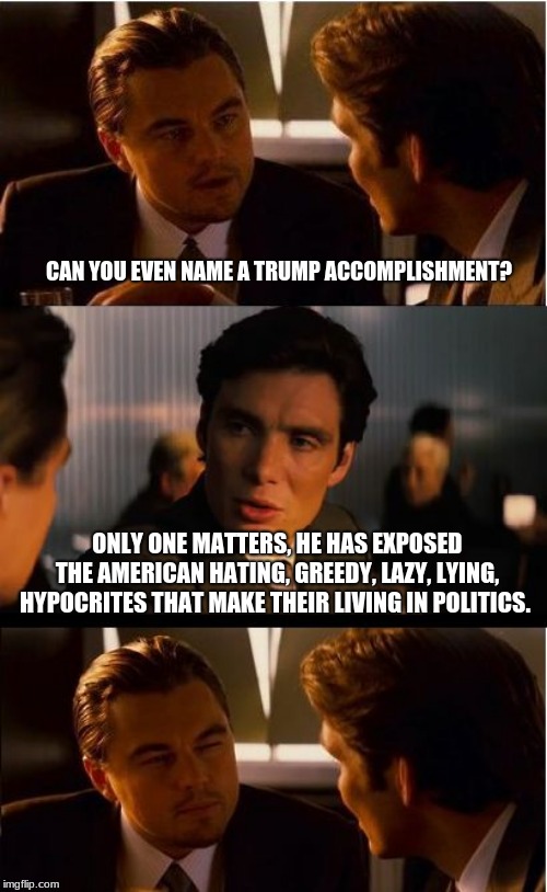 Thank you President trump | CAN YOU EVEN NAME A TRUMP ACCOMPLISHMENT? ONLY ONE MATTERS, HE HAS EXPOSED THE AMERICAN HATING, GREEDY, LAZY, LYING, HYPOCRITES THAT MAKE THEIR LIVING IN POLITICS. | image tagged in memes,inception,thank you president trump,maga,congress sucks,vote out incumbents | made w/ Imgflip meme maker