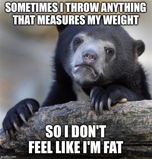 It works | SOMETIMES I THROW ANYTHING THAT MEASURES MY WEIGHT; SO I DON'T FEEL LIKE I'M FAT | image tagged in memes,confession bear | made w/ Imgflip meme maker