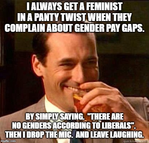 Laughing Don Draper | I ALWAYS GET A FEMINIST IN A PANTY TWIST WHEN THEY COMPLAIN ABOUT GENDER PAY GAPS. BY SIMPLY SAYING.  "THERE ARE NO GENDERS ACCORDING TO LIBERALS".  THEN I DROP THE MIC.  AND LEAVE LAUGHING. | image tagged in laughing don draper | made w/ Imgflip meme maker
