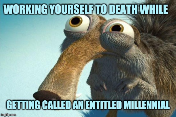 scrat | WORKING YOURSELF TO DEATH WHILE; GETTING CALLED AN ENTITLED MILLENNIAL | image tagged in scrat | made w/ Imgflip meme maker