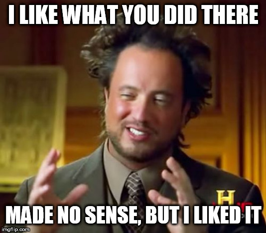 Ancient Aliens Meme | I LIKE WHAT YOU DID THERE; MADE NO SENSE, BUT I LIKED IT | image tagged in memes,ancient aliens | made w/ Imgflip meme maker