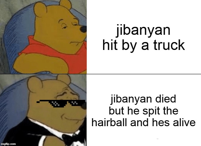 Tuxedo Winnie The Pooh Meme | jibanyan hit by a truck; jibanyan died but he spit the hairball and hes alive | image tagged in memes,tuxedo winnie the pooh | made w/ Imgflip meme maker