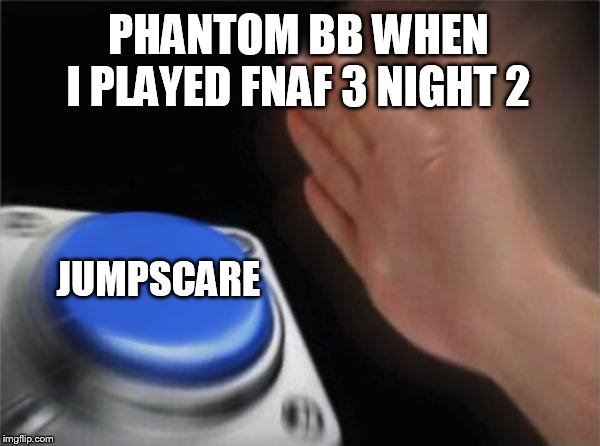 Blank Nut Button | PHANTOM BB WHEN I PLAYED FNAF 3 NIGHT 2; JUMPSCARE | image tagged in memes,blank nut button | made w/ Imgflip meme maker