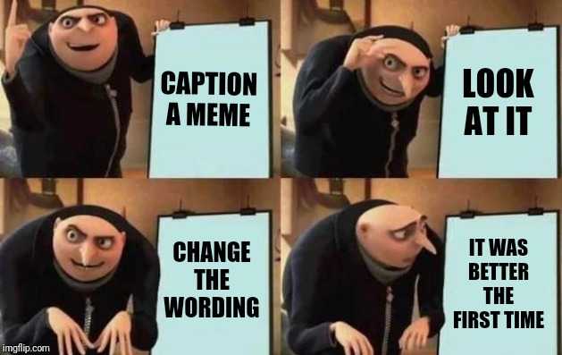 Gru's Plan | CAPTION A MEME; LOOK AT IT; CHANGE THE WORDING; IT WAS BETTER THE FIRST TIME | image tagged in gru's plan | made w/ Imgflip meme maker