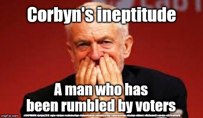 Corbyn's ineptitude rumbled | Corbyn's ineptitude; A man who has been rumbled by voters; #JC4PMNOW #jc4pm2019 #gtto #jc4pm #cultofcorbyn #labourisdead #weaintcorbyn #wearecorbyn #Corbyn #Abbott #McDonnell #stroke #JC2frail2bPM | image tagged in cultofcorbyn,labourisdead,anti-semite and a racist,jc4pmnow gtto jc4pm2019,communist socialist,stroke unfit to be pm | made w/ Imgflip meme maker