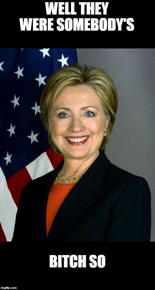 Hillary Clinton Meme | WELL THEY WERE SOMEBODY'S B**CH SO | image tagged in memes,hillary clinton | made w/ Imgflip meme maker
