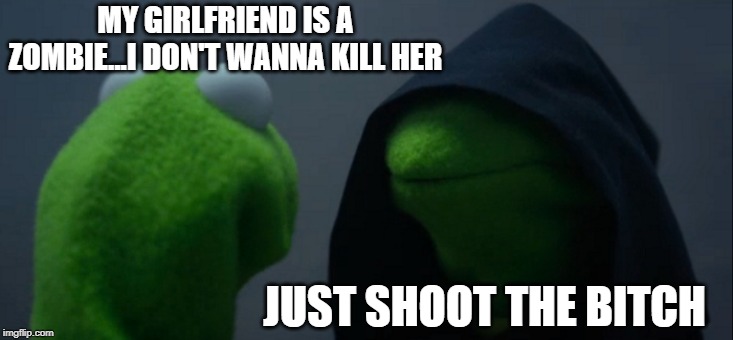 Is it Hard to Kill a Zombie? | MY GIRLFRIEND IS A ZOMBIE...I DON'T WANNA KILL HER; JUST SHOOT THE BITCH | image tagged in memes,evil kermit | made w/ Imgflip meme maker