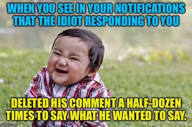 start over-start over-start over... | WHEN YOU SEE IN YOUR NOTIFICATIONS THAT THE IDIOT RESPONDING TO YOU; DELETED HIS COMMENT A HALF-DOZEN TIMES TO SAY WHAT HE WANTED TO SAY. | image tagged in memes,evil toddler | made w/ Imgflip meme maker