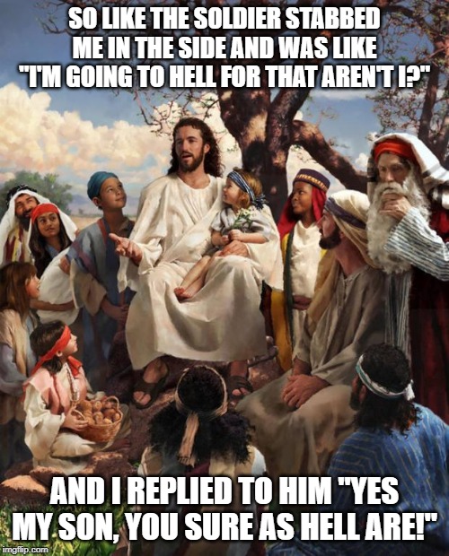 The Penitant Soldier | SO LIKE THE SOLDIER STABBED ME IN THE SIDE AND WAS LIKE "I'M GOING TO HELL FOR THAT AREN'T I?"; AND I REPLIED TO HIM "YES MY SON, YOU SURE AS HELL ARE!" | image tagged in story time jesus | made w/ Imgflip meme maker