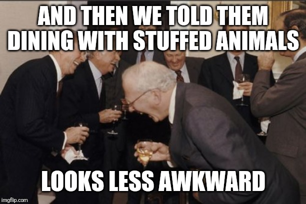Laughing Men In Suits Meme | AND THEN WE TOLD THEM DINING WITH STUFFED ANIMALS LOOKS LESS AWKWARD | image tagged in memes,laughing men in suits | made w/ Imgflip meme maker