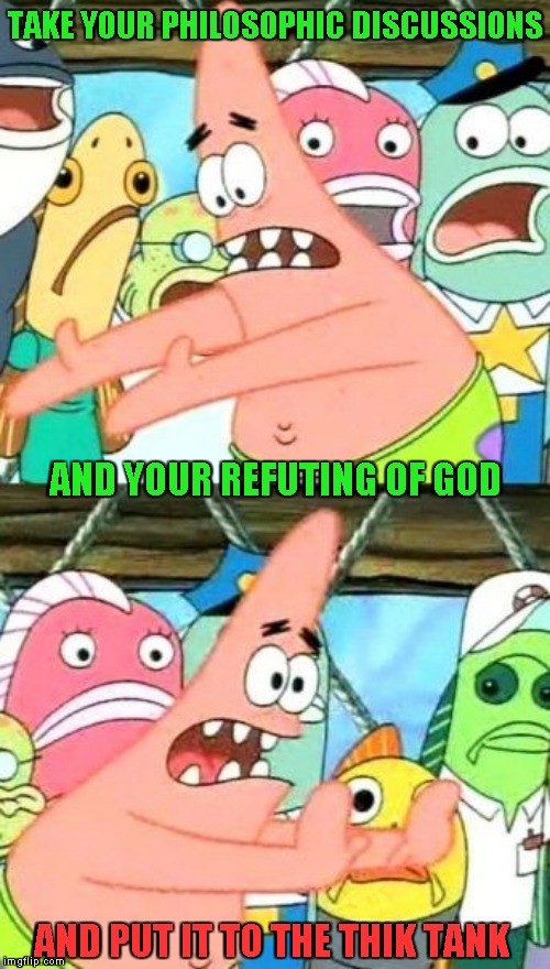 Put It Somewhere Else Patrick Meme | TAKE YOUR PHILOSOPHIC DISCUSSIONS AND PUT IT TO THE THIK TANK AND YOUR REFUTING OF GOD | image tagged in memes,put it somewhere else patrick | made w/ Imgflip meme maker