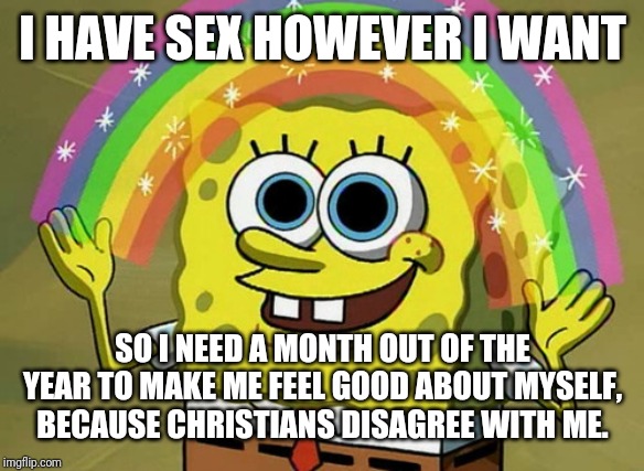 Imagination Spongebob Meme | I HAVE SEX HOWEVER I WANT SO I NEED A MONTH OUT OF THE YEAR TO MAKE ME FEEL GOOD ABOUT MYSELF, BECAUSE CHRISTIANS DISAGREE WITH ME. | image tagged in memes,imagination spongebob | made w/ Imgflip meme maker