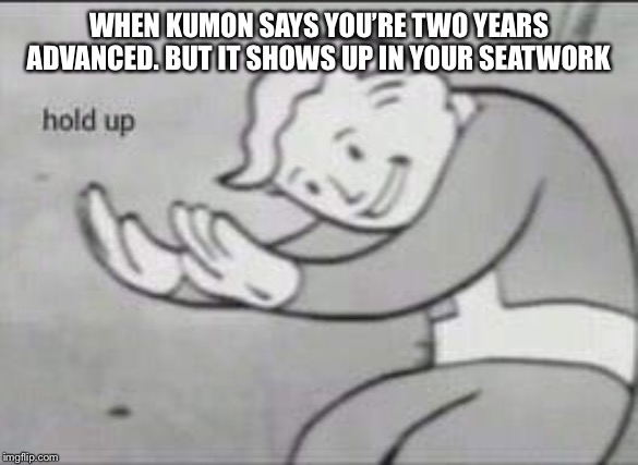 Fallout Hold Up | WHEN KUMON SAYS YOU’RE TWO YEARS ADVANCED. BUT IT SHOWS UP IN YOUR SEATWORK | image tagged in fallout hold up | made w/ Imgflip meme maker