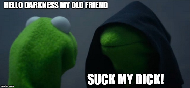 Evil Kermit Meme | HELLO DARKNESS MY OLD FRIEND; SUCK MY DICK! | image tagged in memes,evil kermit | made w/ Imgflip meme maker