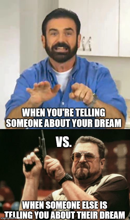 WHEN YOU'RE TELLING SOMEONE ABOUT YOUR DREAM; VS. WHEN SOMEONE ELSE IS TELLING YOU ABOUT THEIR DREAM | image tagged in memes,am i the only one around here | made w/ Imgflip meme maker