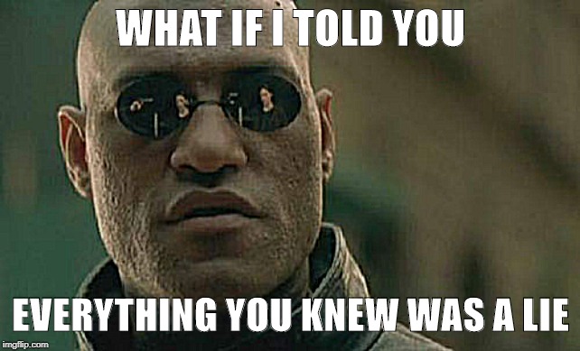 Matrix Morpheus | WHAT IF I TOLD YOU; EVERYTHING YOU KNEW WAS A LIE | image tagged in memes,matrix morpheus | made w/ Imgflip meme maker