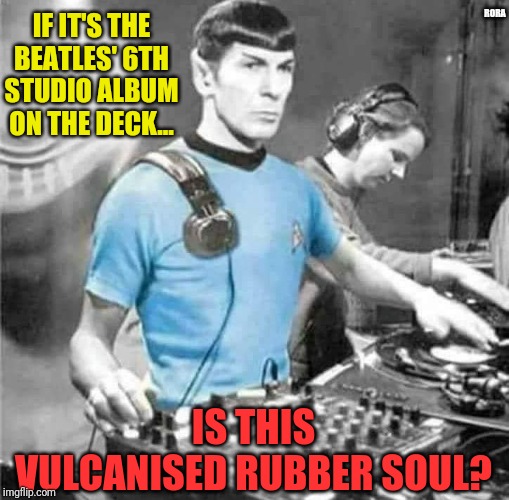 RORA; IF IT'S THE BEATLES' 6TH STUDIO ALBUM ON THE DECK... IS THIS VULCANISED RUBBER SOUL? | image tagged in mr spock | made w/ Imgflip meme maker