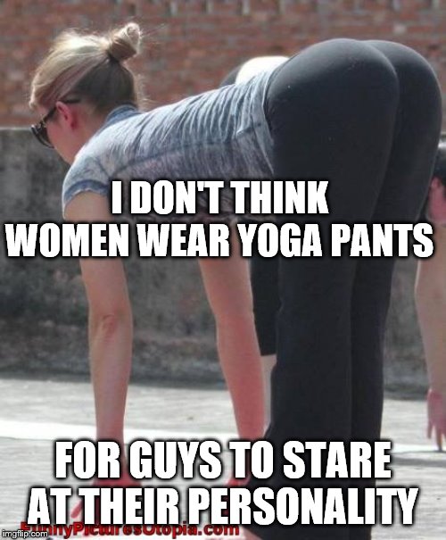 Caught red-handed in yoga pants | I DON'T THINK WOMEN WEAR YOGA PANTS; FOR GUYS TO STARE AT THEIR PERSONALITY | image tagged in caught red-handed in yoga pants | made w/ Imgflip meme maker