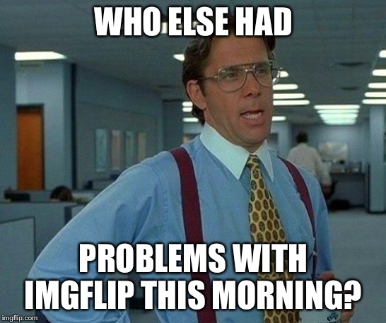 That Would Be Great Meme | WHO ELSE HAD; PROBLEMS WITH IMGFLIP THIS MORNING? | image tagged in memes,that would be great | made w/ Imgflip meme maker