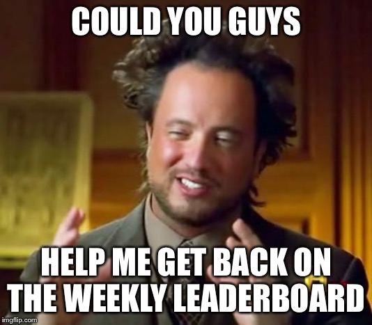 Ancient Aliens Meme | COULD YOU GUYS; HELP ME GET BACK ON THE WEEKLY LEADERBOARD | image tagged in memes,ancient aliens | made w/ Imgflip meme maker