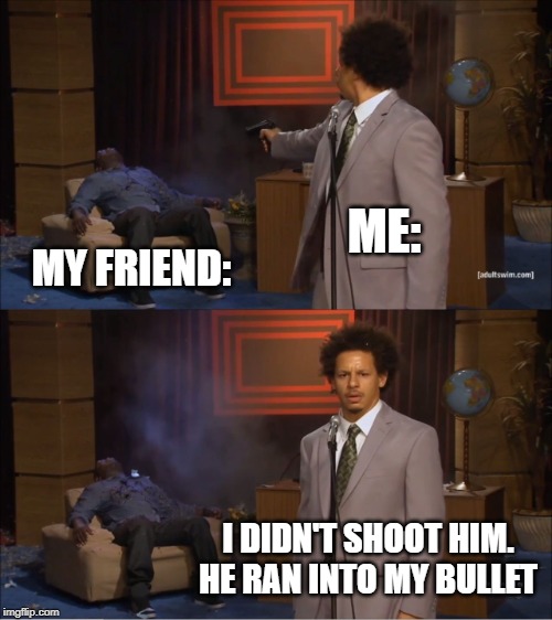 Who Killed Hannibal Meme | ME:; MY FRIEND:; I DIDN'T SHOOT HIM. HE RAN INTO MY BULLET | image tagged in memes,who killed hannibal | made w/ Imgflip meme maker