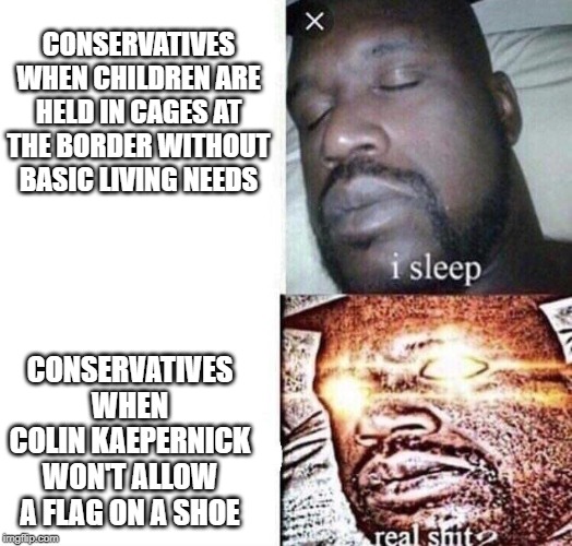 I sleep, real sh** | CONSERVATIVES WHEN CHILDREN ARE HELD IN CAGES AT THE BORDER WITHOUT BASIC LIVING NEEDS; CONSERVATIVES WHEN COLIN KAEPERNICK WON'T ALLOW A FLAG ON A SHOE | image tagged in i sleep real sh,memes | made w/ Imgflip meme maker