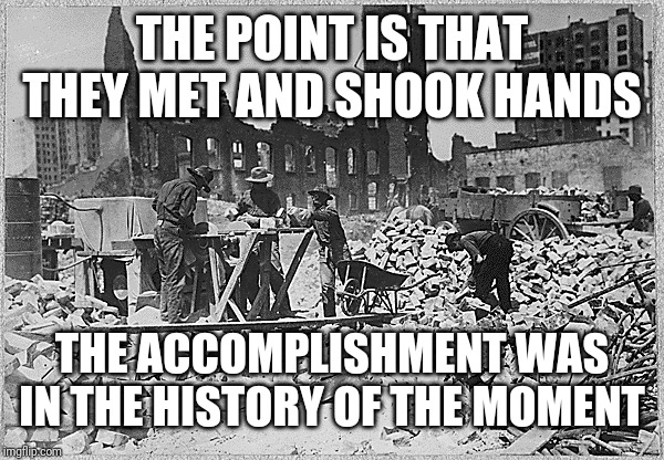 THE POINT IS THAT THEY MET AND SHOOK HANDS THE ACCOMPLISHMENT WAS IN THE HISTORY OF THE MOMENT | made w/ Imgflip meme maker
