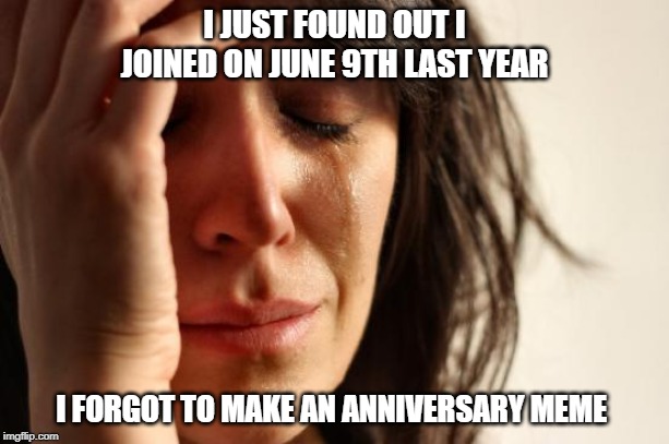 First World Problems | I JUST FOUND OUT I JOINED ON JUNE 9TH LAST YEAR; I FORGOT TO MAKE AN ANNIVERSARY MEME | image tagged in memes,first world problems | made w/ Imgflip meme maker