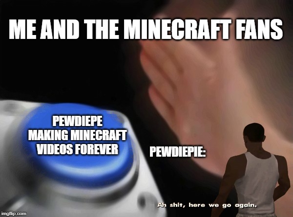 Blank Nut Button Meme | ME AND THE MINECRAFT FANS; PEWDIEPE MAKING MINECRAFT VIDEOS FOREVER; PEWDIEPIE: | image tagged in memes,blank nut button | made w/ Imgflip meme maker