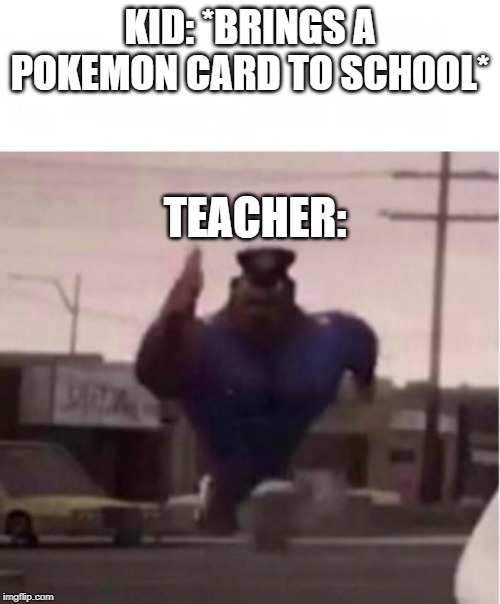 Officer Earl Running | KID: *BRINGS A POKEMON CARD TO SCHOOL*; TEACHER: | image tagged in officer earl running | made w/ Imgflip meme maker