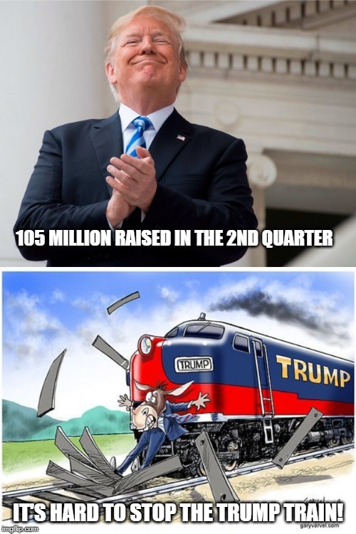 WINNING! | 105 MILLION RAISED IN THE 2ND QUARTER; IT'S HARD TO STOP THE TRUMP TRAIN! | image tagged in election 2020,trump 2020,trump train | made w/ Imgflip meme maker