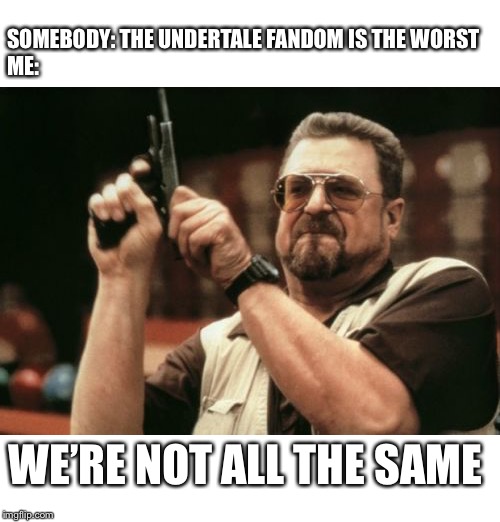 Am I The Only One Around Here Meme | SOMEBODY: THE UNDERTALE FANDOM IS THE WORST
ME:; WE’RE NOT ALL THE SAME | image tagged in memes,am i the only one around here | made w/ Imgflip meme maker