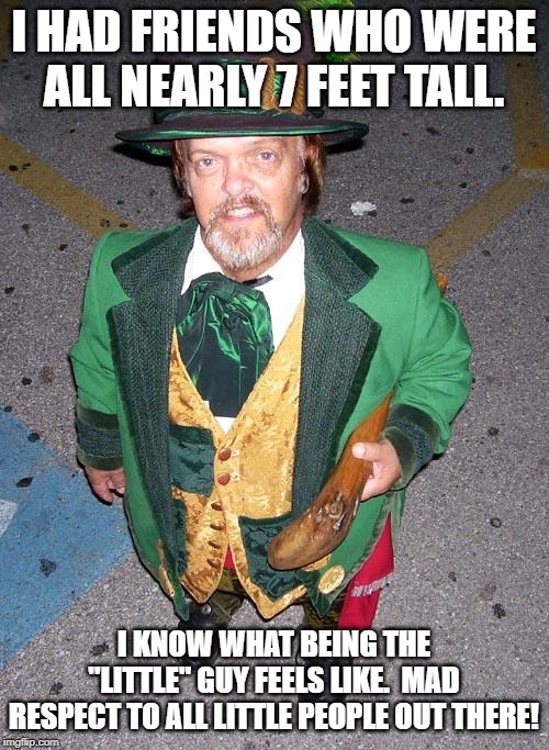 Irish Midget | I HAD FRIENDS WHO WERE ALL NEARLY 7 FEET TALL. I KNOW WHAT BEING THE "LITTLE" GUY FEELS LIKE.  MAD RESPECT TO ALL LITTLE PEOPLE OUT THERE! | image tagged in irish midget | made w/ Imgflip meme maker