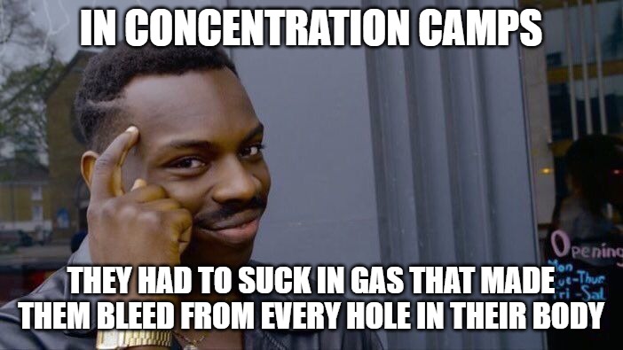 Roll Safe Think About It Meme | IN CONCENTRATION CAMPS THEY HAD TO SUCK IN GAS THAT MADE THEM BLEED FROM EVERY HOLE IN THEIR BODY | image tagged in memes,roll safe think about it | made w/ Imgflip meme maker