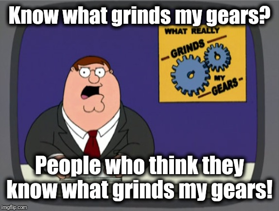 Peter Griffin News | Know what grinds my gears? People who think they know what grinds my gears! | image tagged in memes,peter griffin news | made w/ Imgflip meme maker