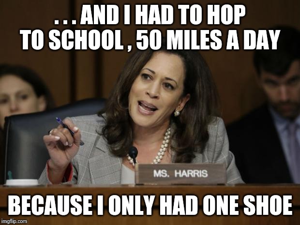 Kamala Harris | . . . AND I HAD TO HOP TO SCHOOL , 50 MILES A DAY BECAUSE I ONLY HAD ONE SHOE | image tagged in kamala harris | made w/ Imgflip meme maker