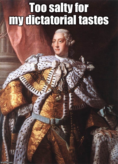 King George III | Too salty for my dictatorial tastes | image tagged in king george iii | made w/ Imgflip meme maker