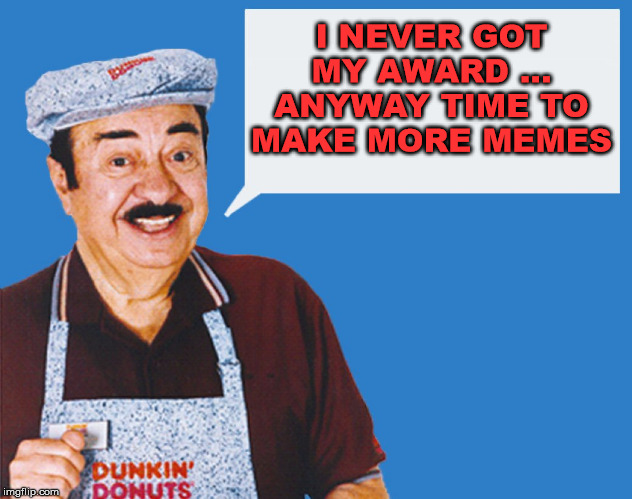 make the donuts | I NEVER GOT MY AWARD ... ANYWAY TIME TO MAKE MORE MEMES | image tagged in make the donuts | made w/ Imgflip meme maker