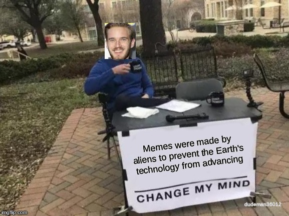 Change My Mind Meme | Memes were made by aliens to prevent the Earth's technology from advancing; dudeman36012 | image tagged in memes,change my mind,pewdiepie,funny,pewds | made w/ Imgflip meme maker