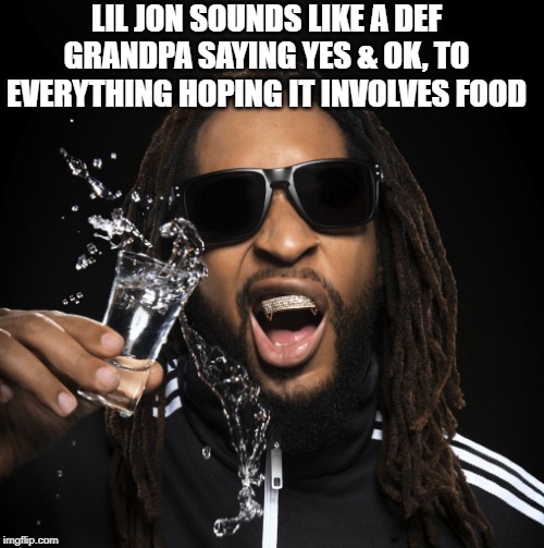 lil jon | LIL JON SOUNDS LIKE A DEF GRANDPA SAYING YES & OK, TO EVERYTHING HOPING IT INVOLVES FOOD | image tagged in lil jon | made w/ Imgflip meme maker